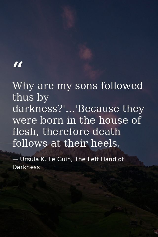 Why are my sons followed thus by darkness?'...'Because they were born in the house of flesh, therefore death follows at  — Ursula K. Le Guin, The Left Hand of Darkness