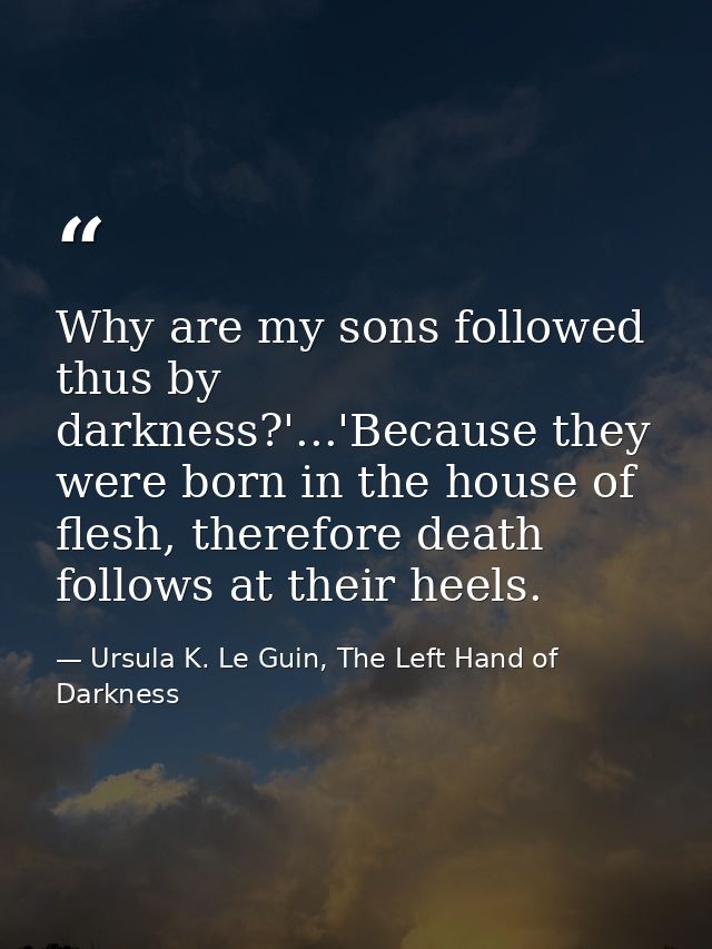 Why are my sons followed thus by darkness?'...'Because they were born in the house of flesh, therefore death follows at  — Ursula K. Le Guin, The Left Hand of Darkness