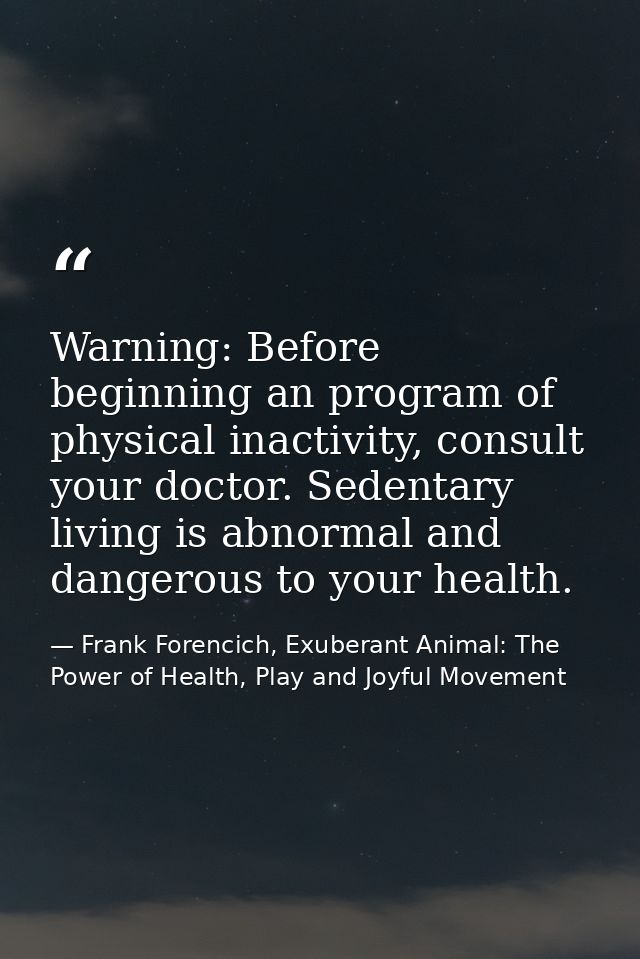 Warning: Before beginning an program of physical inactivity, consult your doctor. Sedentary living is abnormal and dange — Frank Forencich, Exuberant Animal: The Power of Health, Play and Joyful Movement