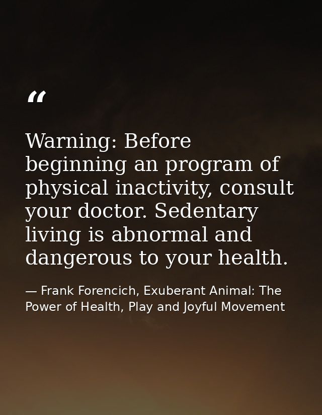 Warning: Before beginning an program of physical inactivity, consult your doctor. Sedentary living is abnormal and dange — Frank Forencich, Exuberant Animal: The Power of Health, Play and Joyful Movement