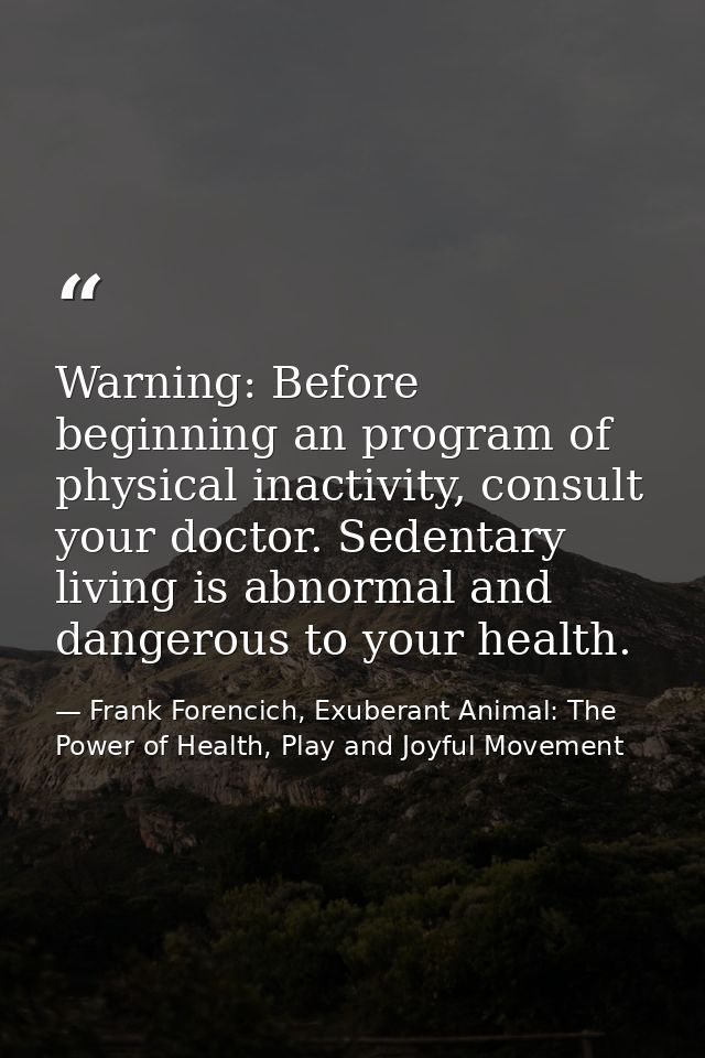 Warning: Before beginning an program of physical inactivity, consult your doctor. Sedentary living is abnormal and dange — Frank Forencich, Exuberant Animal: The Power of Health, Play and Joyful Movement