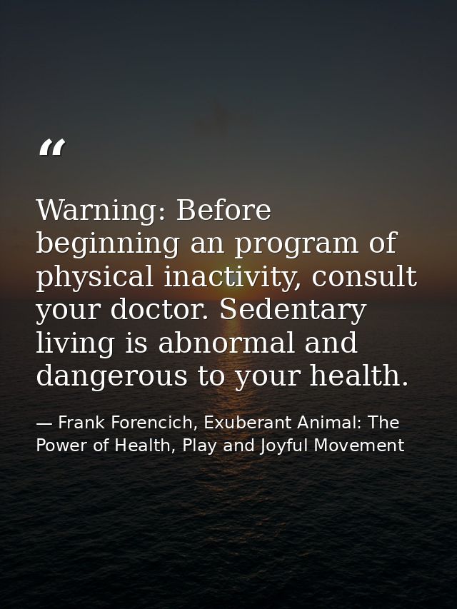 Warning: Before beginning an program of physical inactivity, consult your doctor. Sedentary living is abnormal and dange — Frank Forencich, Exuberant Animal: The Power of Health, Play and Joyful Movement