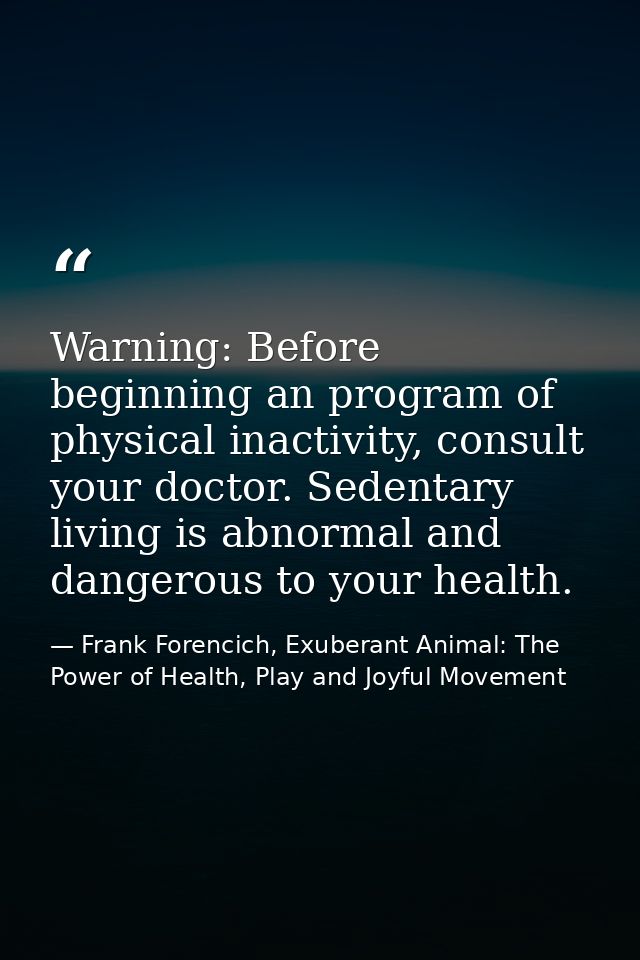 Warning: Before beginning an program of physical inactivity, consult your doctor. Sedentary living is abnormal and dange — Frank Forencich, Exuberant Animal: The Power of Health, Play and Joyful Movement