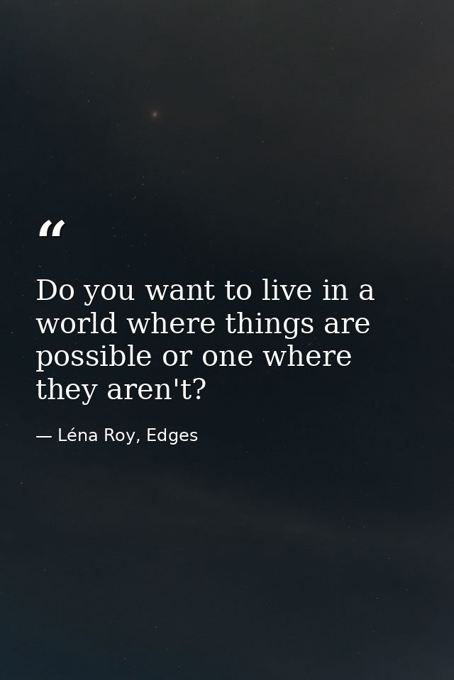 Do you want to live in a world where things are possible or one where they aren't? — Léna Roy, Edges