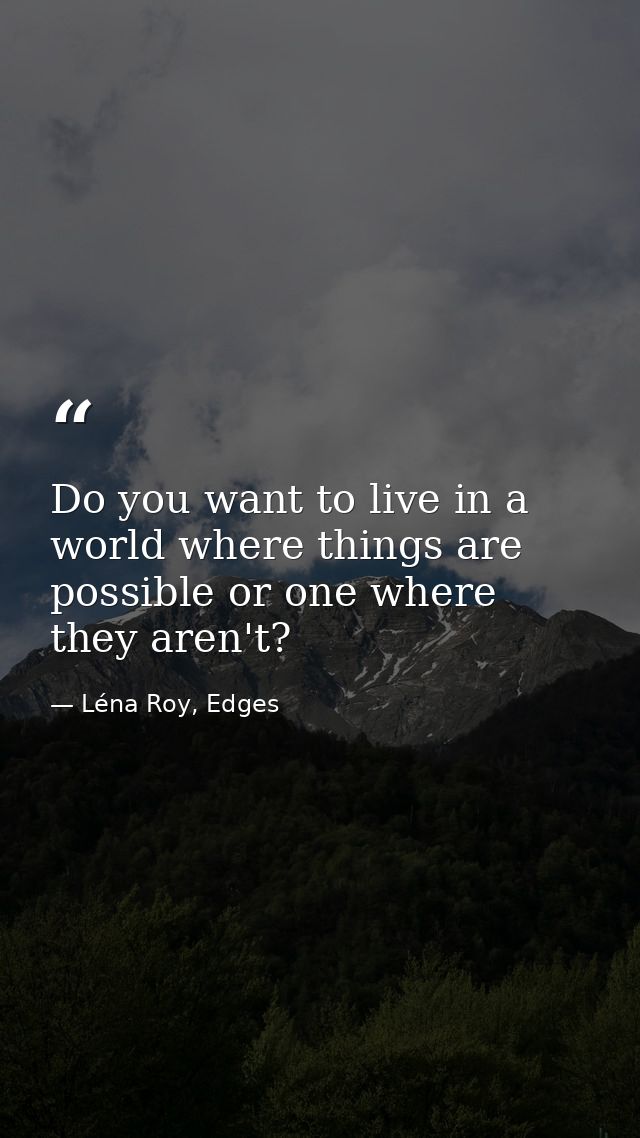 Do you want to live in a world where things are possible or one where they aren't? — Léna Roy, Edges
