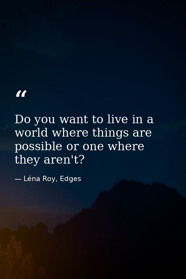 Do you want to live in a world where things are possible or one where they aren't? — Léna Roy, Edges