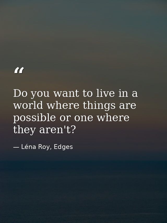 Do you want to live in a world where things are possible or one where they aren't? — Léna Roy, Edges
