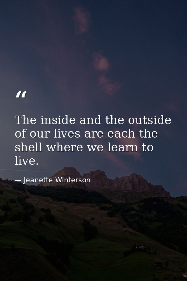 The inside and the outside of our lives are each the shell where we learn to live. — Jeanette Winterson