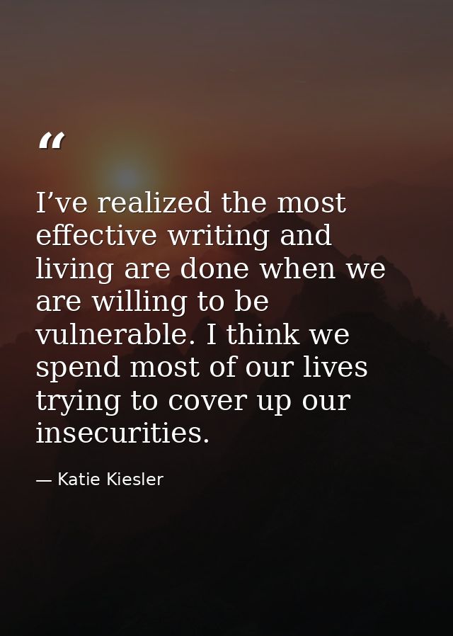 I’ve realized the most effective writing and living are done when we are willing to be vulnerable. I think we spend most — Katie Kiesler