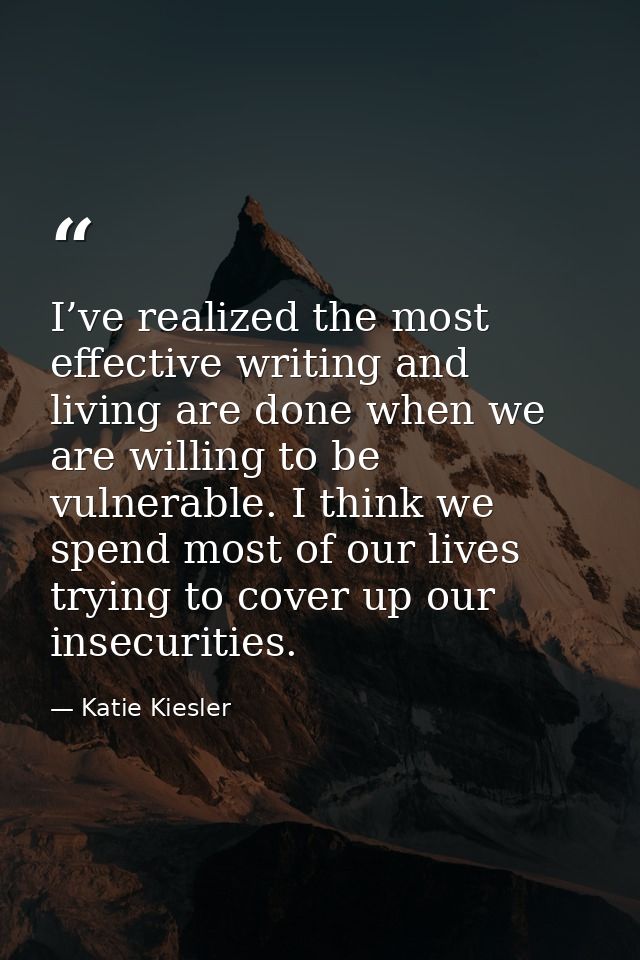 I’ve realized the most effective writing and living are done when we are willing to be vulnerable. I think we spend most — Katie Kiesler