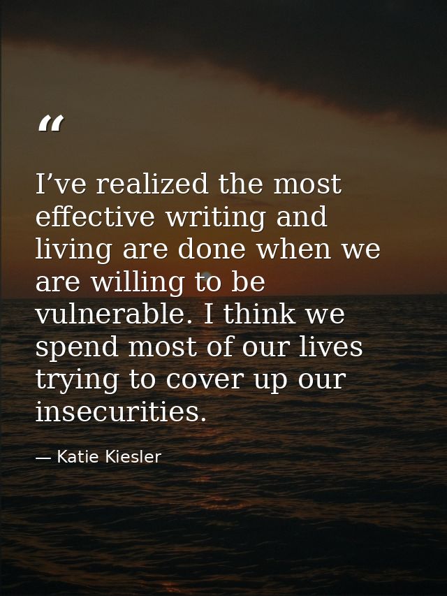 I’ve realized the most effective writing and living are done when we are willing to be vulnerable. I think we spend most — Katie Kiesler