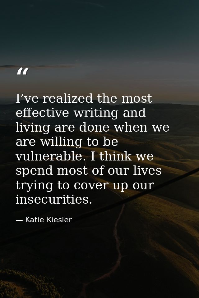 I’ve realized the most effective writing and living are done when we are willing to be vulnerable. I think we spend most — Katie Kiesler