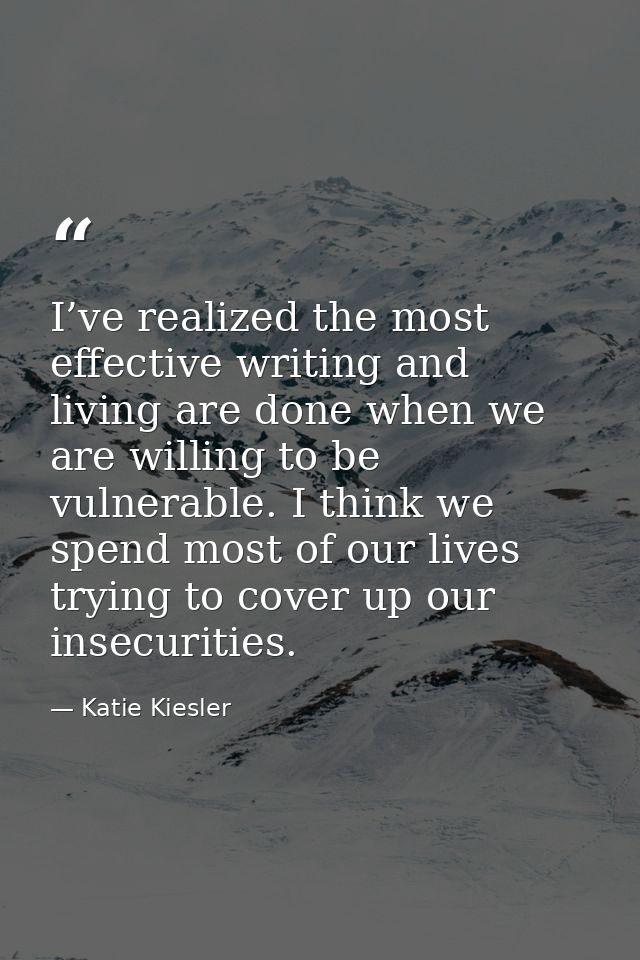 I’ve realized the most effective writing and living are done when we are willing to be vulnerable. I think we spend most — Katie Kiesler