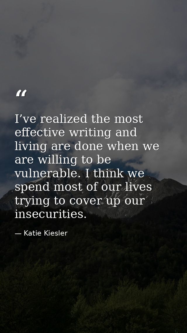 I’ve realized the most effective writing and living are done when we are willing to be vulnerable. I think we spend most — Katie Kiesler