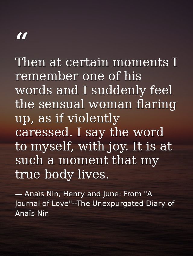 Then at certain moments I remember one of his words and I suddenly feel the sensual woman flaring up, as if violently ca — Anaïs Nin, Henry and June: From "A Journal of Love"--The Unexpurgated Diary of Anaïs Nin
