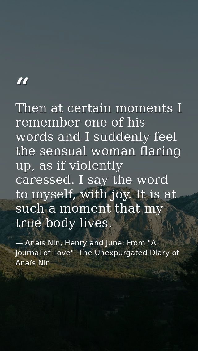 Then at certain moments I remember one of his words and I suddenly feel the sensual woman flaring up, as if violently ca — Anaïs Nin, Henry and June: From "A Journal of Love"--The Unexpurgated Diary of Anaïs Nin