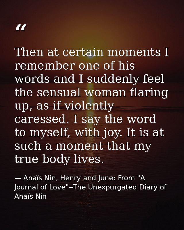 Then at certain moments I remember one of his words and I suddenly feel the sensual woman flaring up, as if violently ca — Anaïs Nin, Henry and June: From "A Journal of Love"--The Unexpurgated Diary of Anaïs Nin