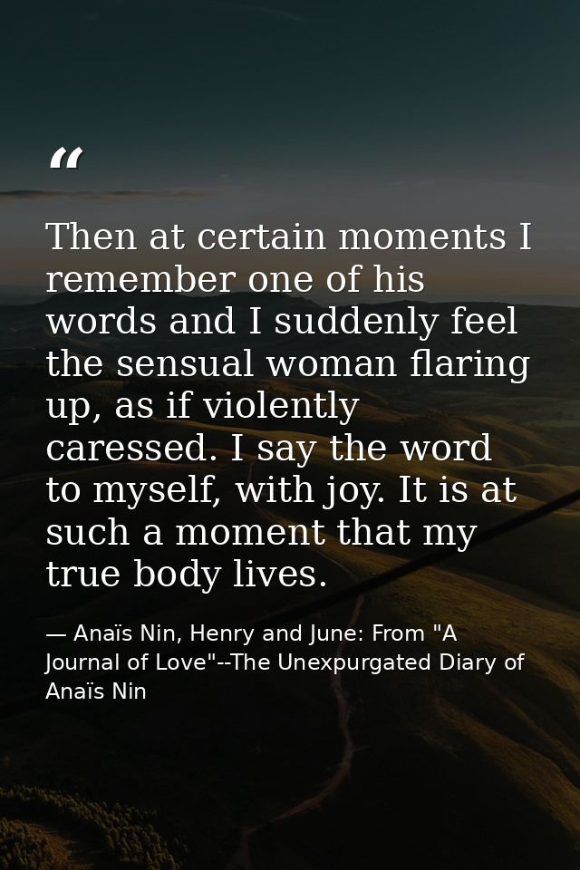 Then at certain moments I remember one of his words and I suddenly feel the sensual woman flaring up, as if violently ca — Anaïs Nin, Henry and June: From "A Journal of Love"--The Unexpurgated Diary of Anaïs Nin