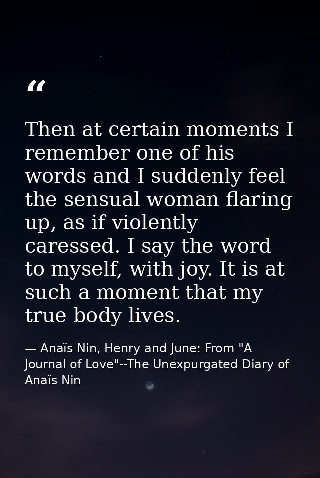 Then at certain moments I remember one of his words and I suddenly feel the sensual woman flaring up, as if violently ca — Anaïs Nin, Henry and June: From "A Journal of Love"--The Unexpurgated Diary of Anaïs Nin