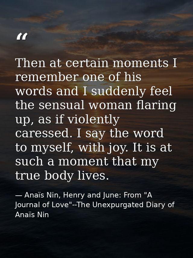 Then at certain moments I remember one of his words and I suddenly feel the sensual woman flaring up, as if violently ca — Anaïs Nin, Henry and June: From "A Journal of Love"--The Unexpurgated Diary of Anaïs Nin