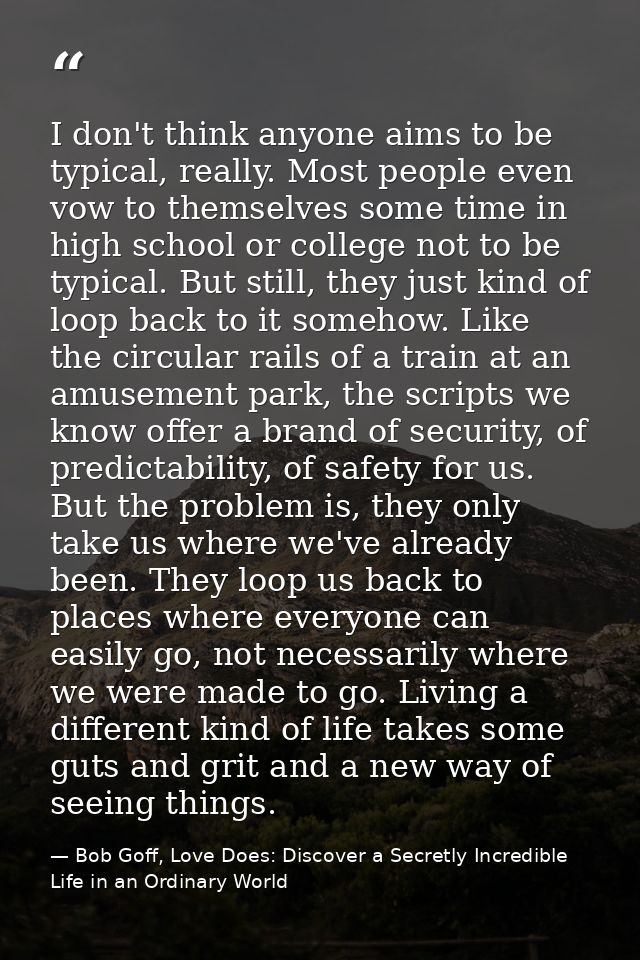 I don't think anyone aims to be typical, really. Most people even vow to themselves some time in high school or college  — Bob Goff, Love Does: Discover a Secretly Incredible Life in an Ordinary World