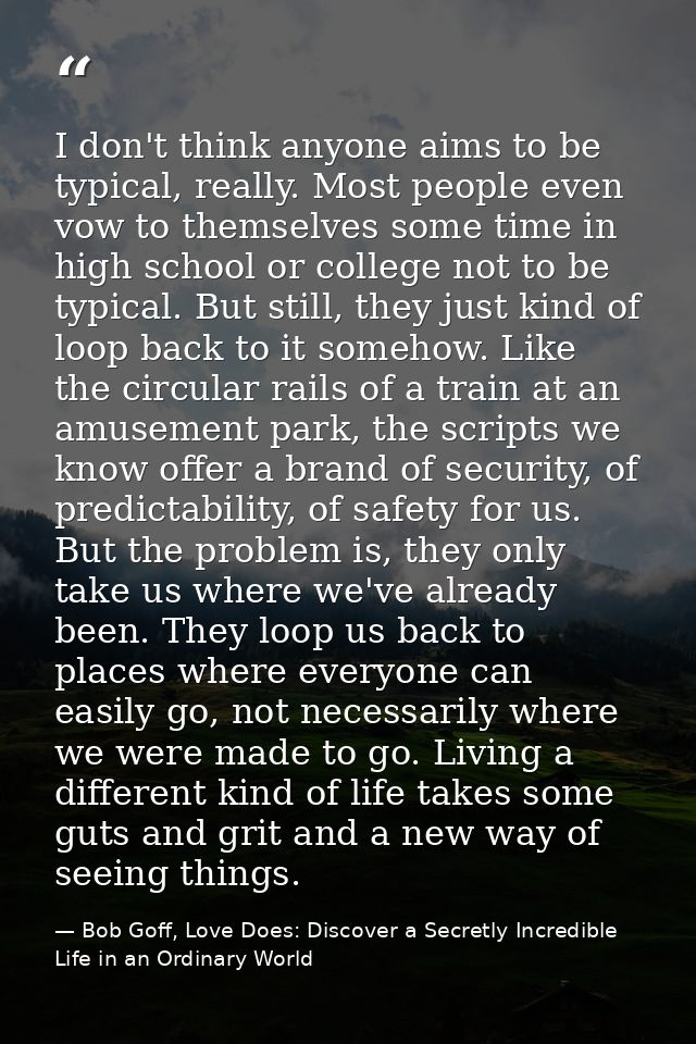 I don't think anyone aims to be typical, really. Most people even vow to themselves some time in high school or college  — Bob Goff, Love Does: Discover a Secretly Incredible Life in an Ordinary World
