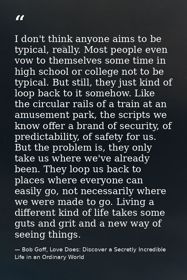 I don't think anyone aims to be typical, really. Most people even vow to themselves some time in high school or college  — Bob Goff, Love Does: Discover a Secretly Incredible Life in an Ordinary World