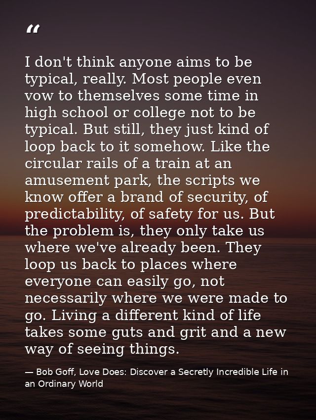 I don't think anyone aims to be typical, really. Most people even vow to themselves some time in high school or college  — Bob Goff, Love Does: Discover a Secretly Incredible Life in an Ordinary World