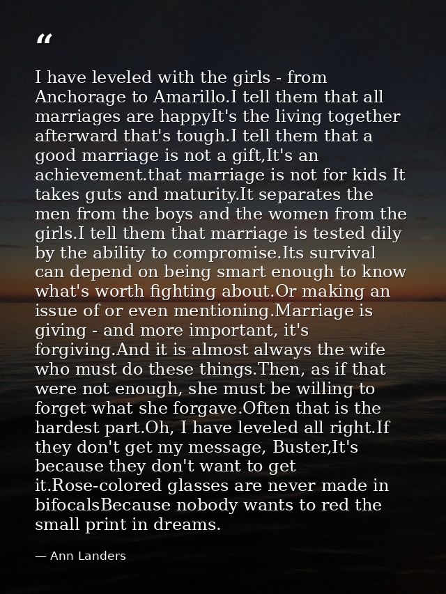 I have leveled with the girls - from Anchorage to Amarillo.I tell them that all marriages are happyIt's the living toget — Ann Landers
