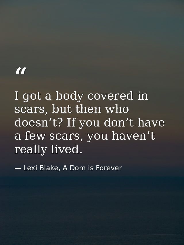 I got a body covered in scars, but then who doesn’t? If you don’t have a few scars, you haven’t really lived. — Lexi Blake, A Dom is Forever