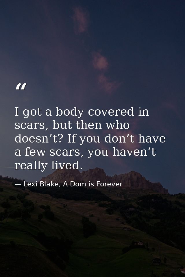 I got a body covered in scars, but then who doesn’t? If you don’t have a few scars, you haven’t really lived. — Lexi Blake, A Dom is Forever