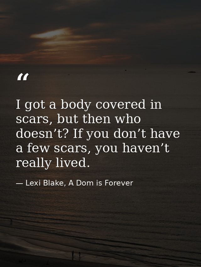 I got a body covered in scars, but then who doesn’t? If you don’t have a few scars, you haven’t really lived. — Lexi Blake, A Dom is Forever