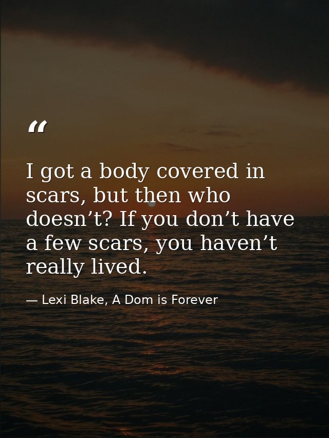 I got a body covered in scars, but then who doesn’t? If you don’t have a few scars, you haven’t really lived. — Lexi Blake, A Dom is Forever