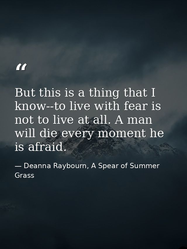 But this is a thing that I know--to live with fear is not to live at all. A man will die every moment he is afraid. — Deanna Raybourn, A Spear of Summer Grass