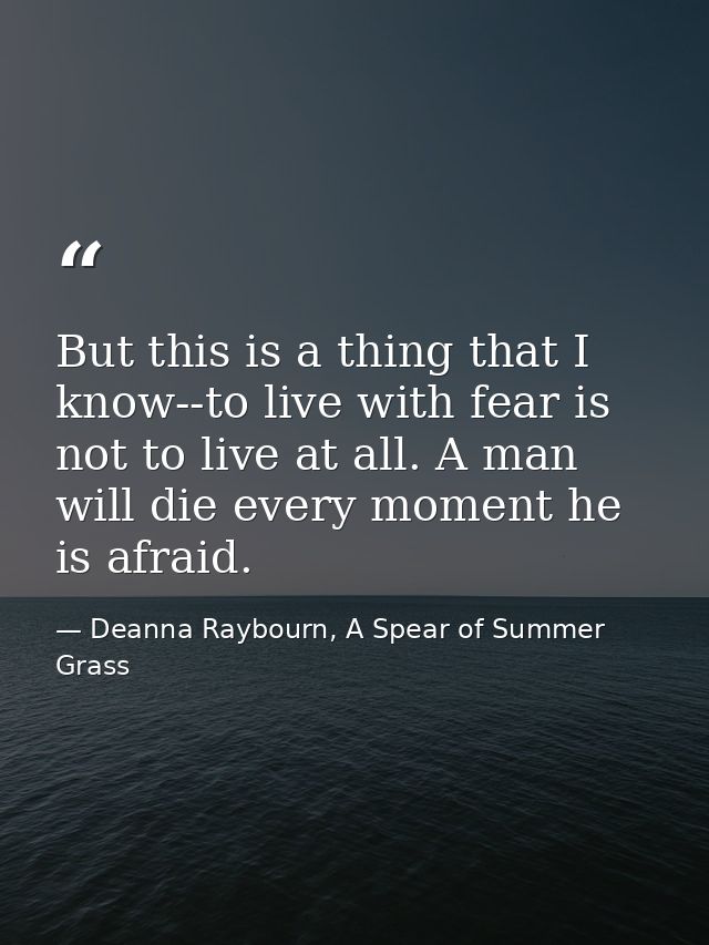 But this is a thing that I know--to live with fear is not to live at all. A man will die every moment he is afraid. — Deanna Raybourn, A Spear of Summer Grass