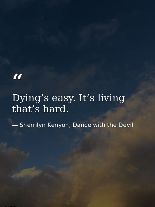 Dying’s easy. It’s living that’s hard. — Sherrilyn Kenyon, Dance with the Devil