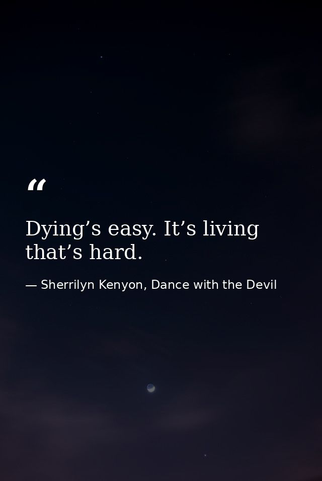 Dying’s easy. It’s living that’s hard. — Sherrilyn Kenyon, Dance with the Devil