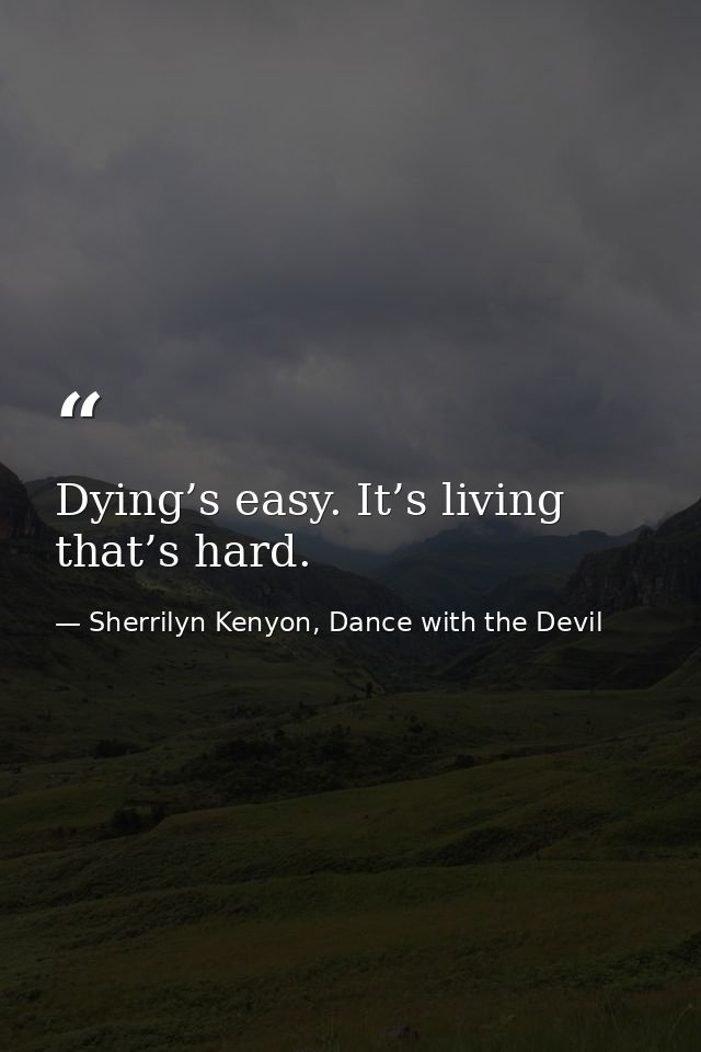 Dying’s easy. It’s living that’s hard. — Sherrilyn Kenyon, Dance with the Devil