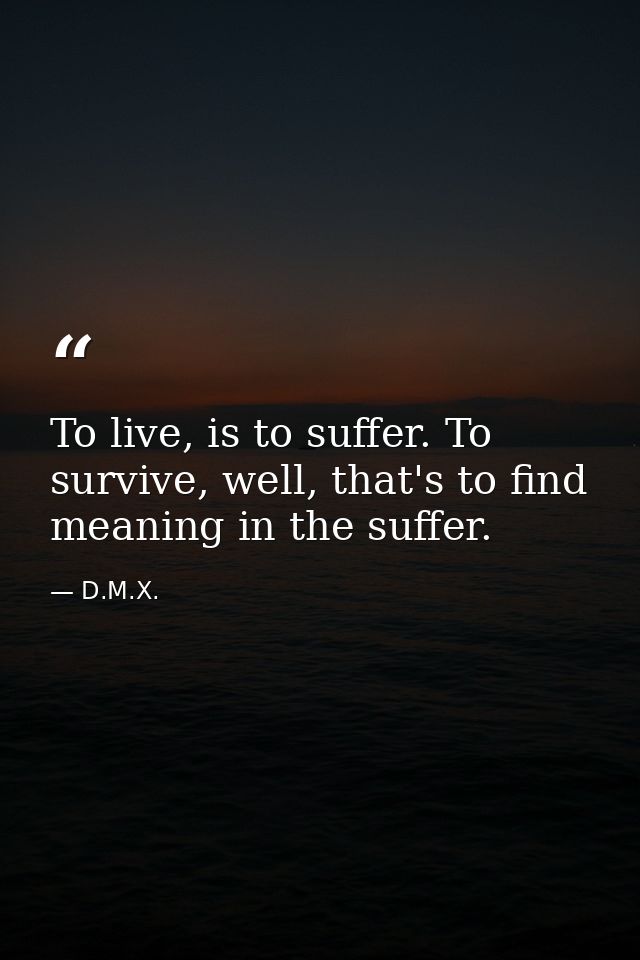 To live, is to suffer. To survive, well, that's to find meaning in the suffer. — D.M.X.