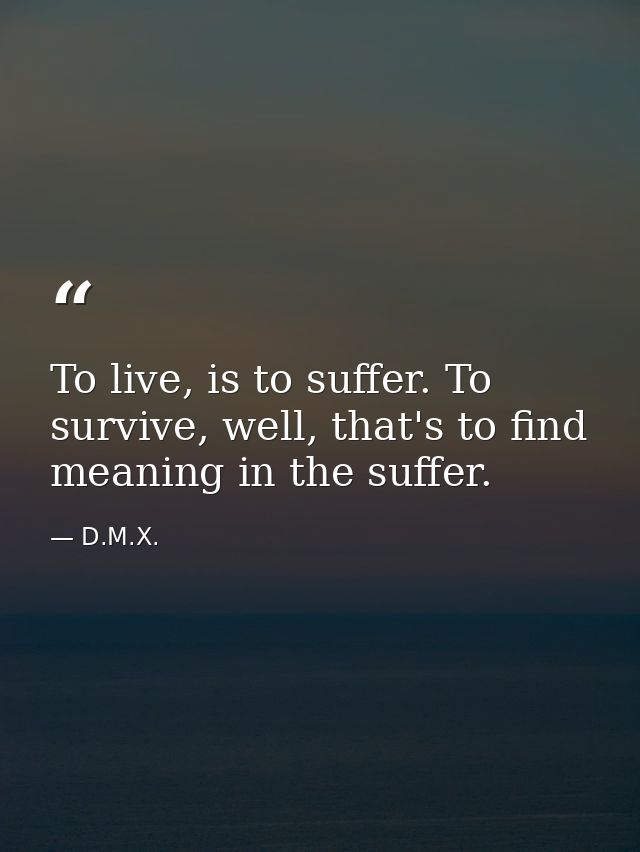 To live, is to suffer. To survive, well, that's to find meaning in the suffer. — D.M.X.