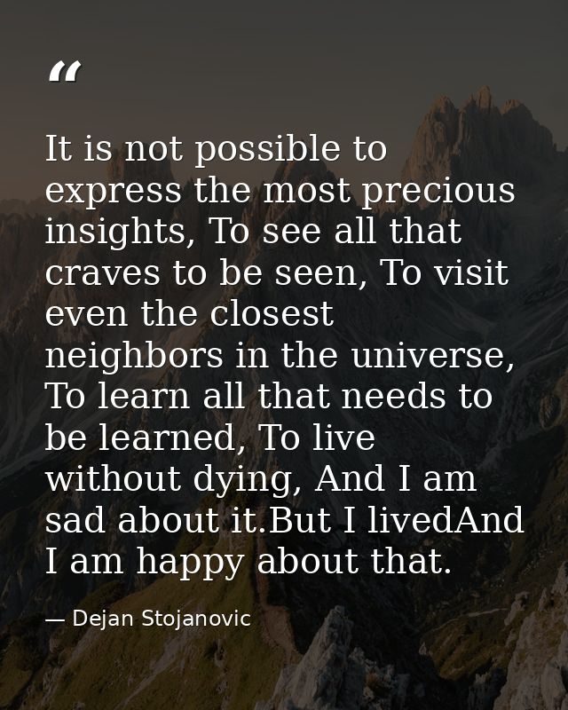 It is not possible to express the most precious insights, To see all that craves to be seen, To visit even the closest n — Dejan Stojanovic