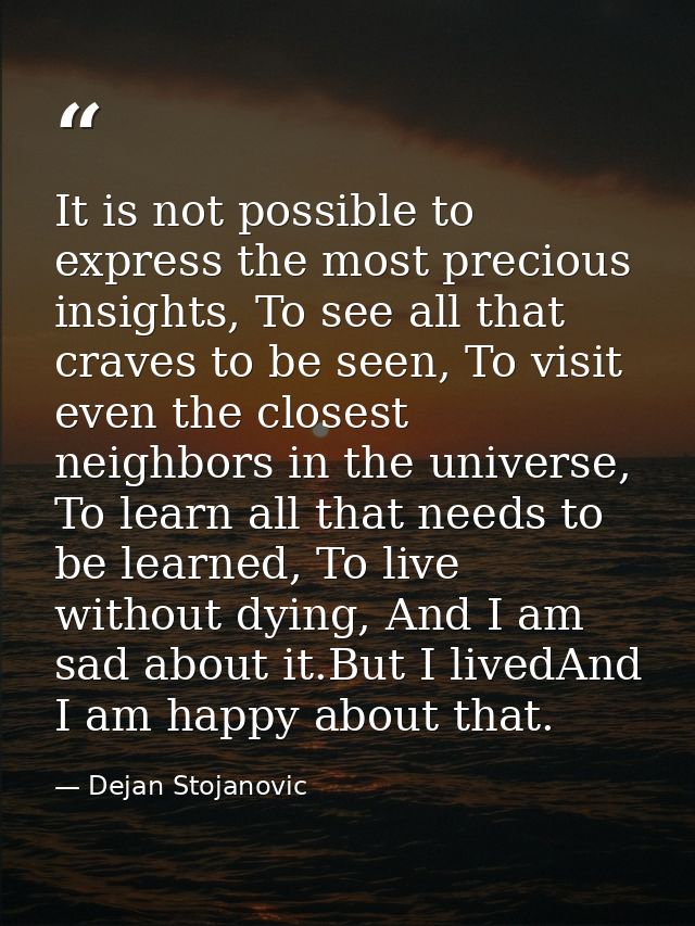 It is not possible to express the most precious insights, To see all that craves to be seen, To visit even the closest n — Dejan Stojanovic