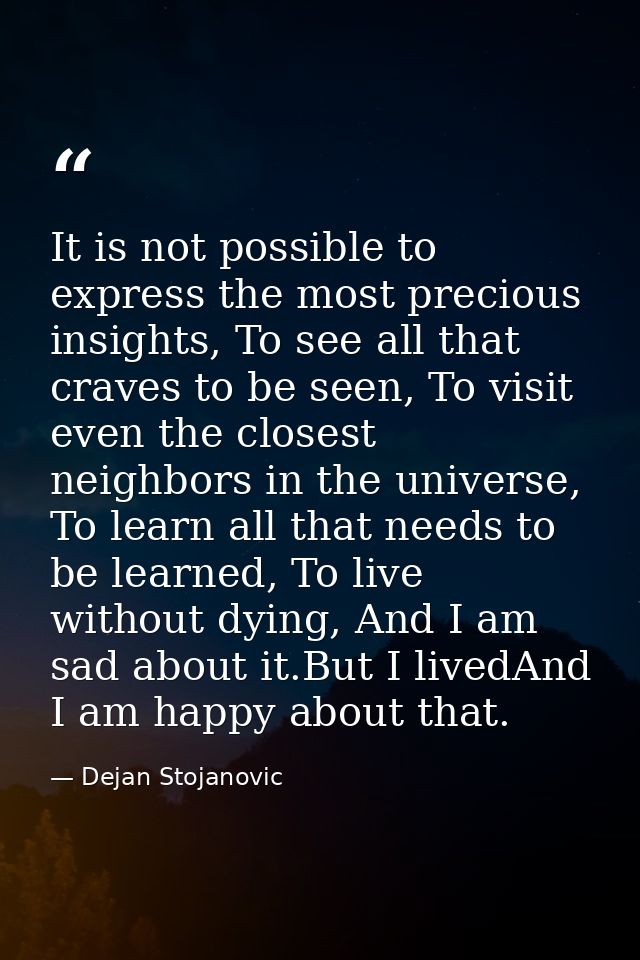 It is not possible to express the most precious insights, To see all that craves to be seen, To visit even the closest n — Dejan Stojanovic