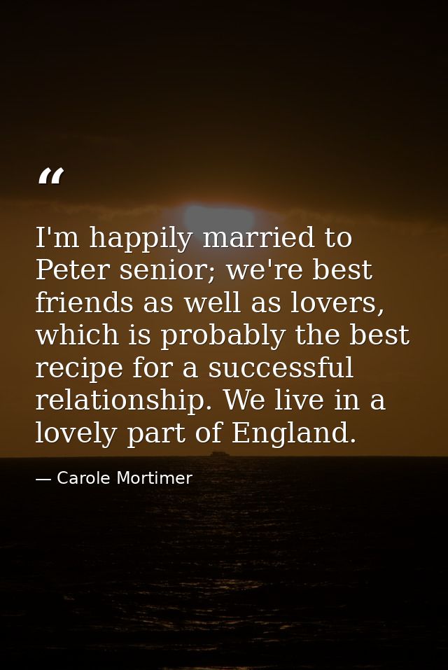 I'm happily married to Peter senior; we're best friends as well as lovers, which is probably the best recipe for a succe — Carole Mortimer