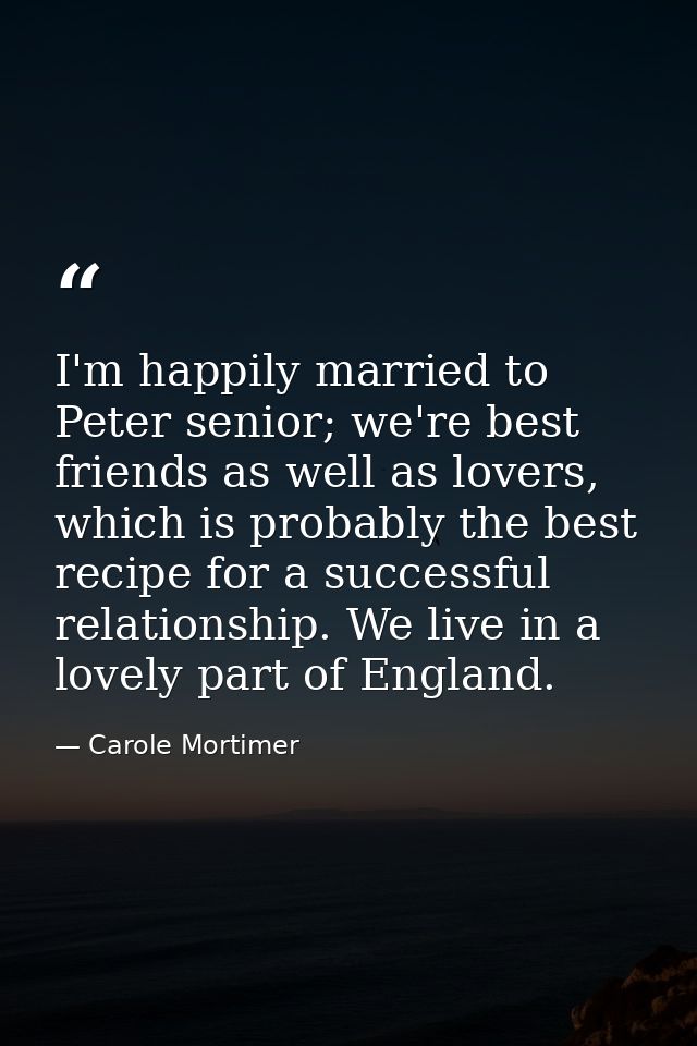 I'm happily married to Peter senior; we're best friends as well as lovers, which is probably the best recipe for a succe — Carole Mortimer