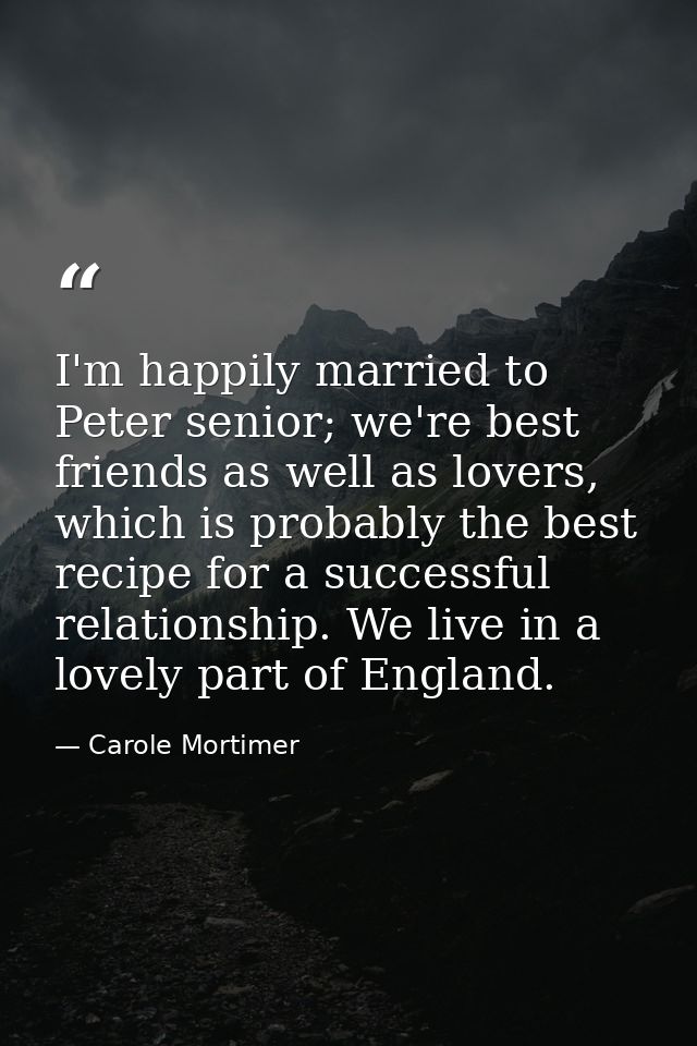 I'm happily married to Peter senior; we're best friends as well as lovers, which is probably the best recipe for a succe — Carole Mortimer