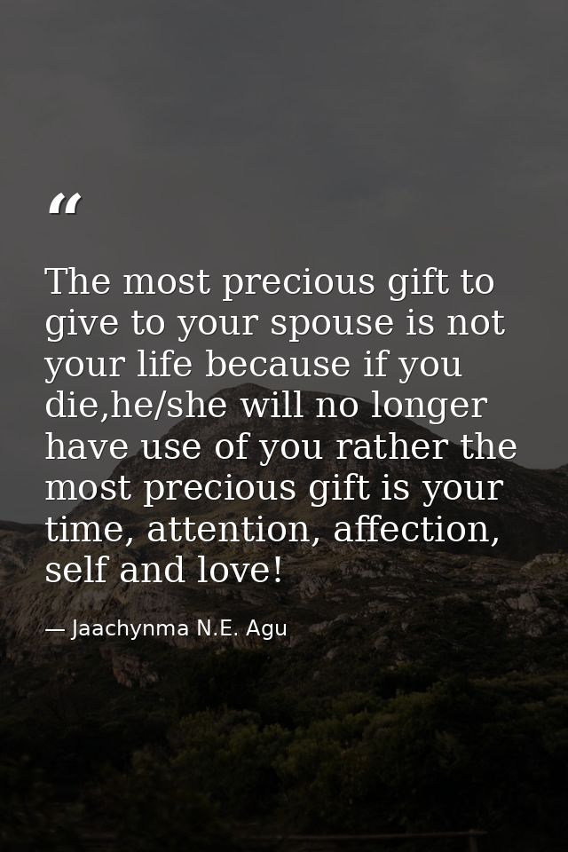 The most precious gift to give to your spouse is not your life because if you die,he/she will no longer have use of you  — Jaachynma N.E. Agu