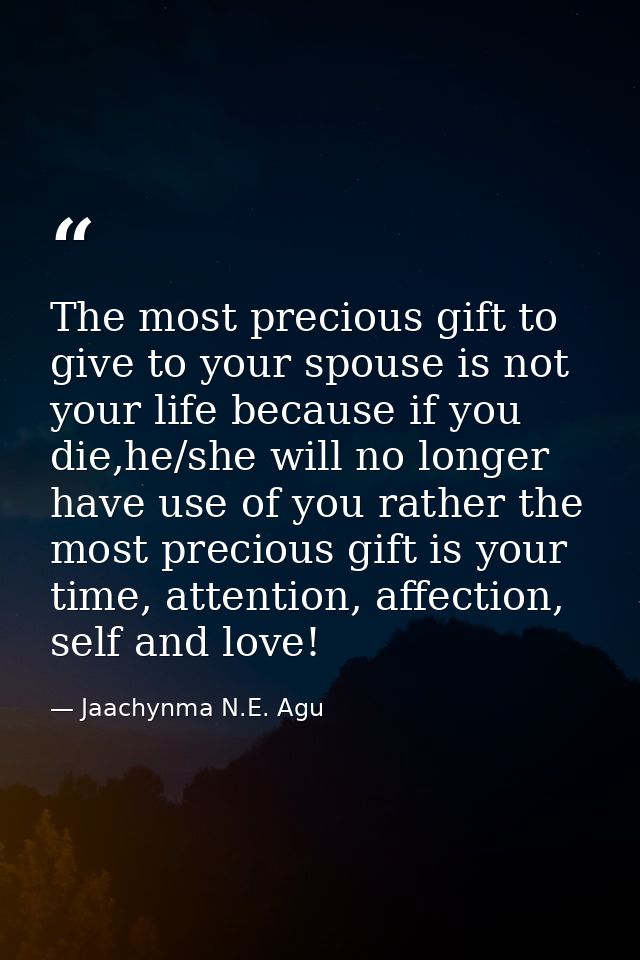 The most precious gift to give to your spouse is not your life because if you die,he/she will no longer have use of you  — Jaachynma N.E. Agu