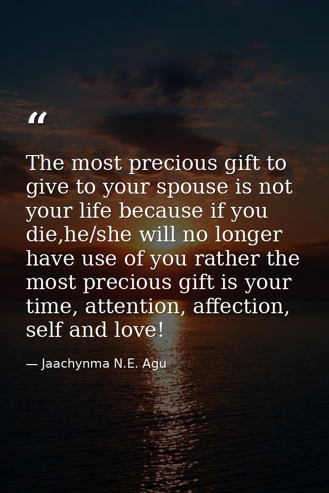 The most precious gift to give to your spouse is not your life because if you die,he/she will no longer have use of you  — Jaachynma N.E. Agu