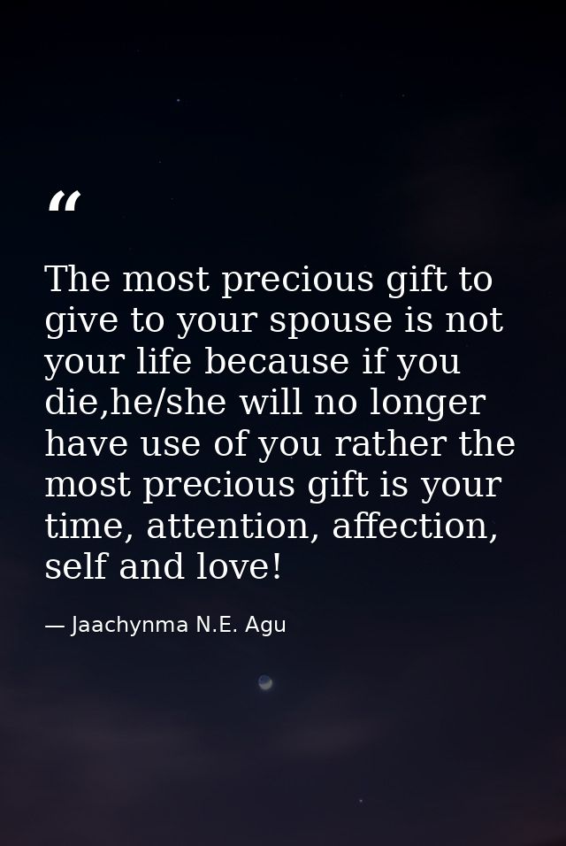 The most precious gift to give to your spouse is not your life because if you die,he/she will no longer have use of you  — Jaachynma N.E. Agu